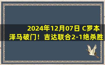 2024年12月07日 C罗本泽马破门！吉达联合2-1绝杀胜利取9连胜 胜利2024收官战告负